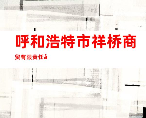 呼和浩特市祥桥商贸有限责任公司